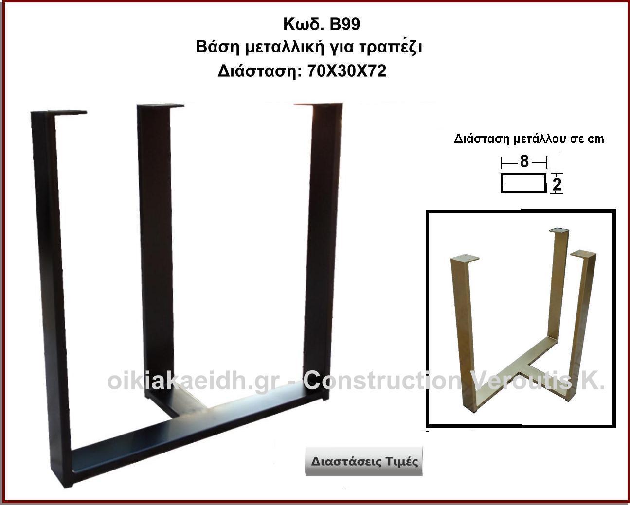 <p>βαση μεταλλικη για τραπεζακι</p>
<p>Κωδ. Β99 </p>

<p>διασταση 70χ30χ72 Ύψος Τιμή:  90,00 € Το Τεμάχιο χρωμα μαυρο ματ</p>
<p>διασταση 60χ30χ72 Ύψος Τιμή:  85,00 € Το Τεμάχιο χρωμα μαυρο ματ</p>
<p>διασταση 70χ30χ72 Ύψος Τιμή:  110,00 € Το Τεμάχιο χρωμα χρυσο ματ</p>
<p>διασταση 60χ30χ72 Ύψος Τιμή:  105,00 € Το Τεμάχιο χρωμα χρυσο ματ</p>